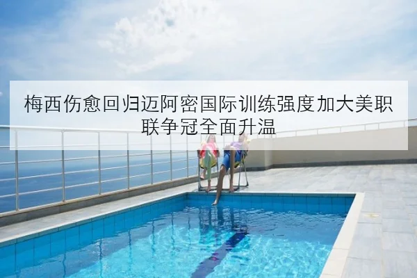 梅西伤愈回归迈阿密国际训练强度加大美职联争冠全面升温