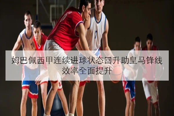 姆巴佩西甲连续进球状态回升助皇马锋线效率全面提升